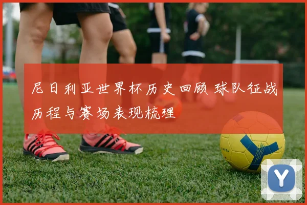 尼日利亚世界杯历史回顾 球队征战历程与赛场表现梳理