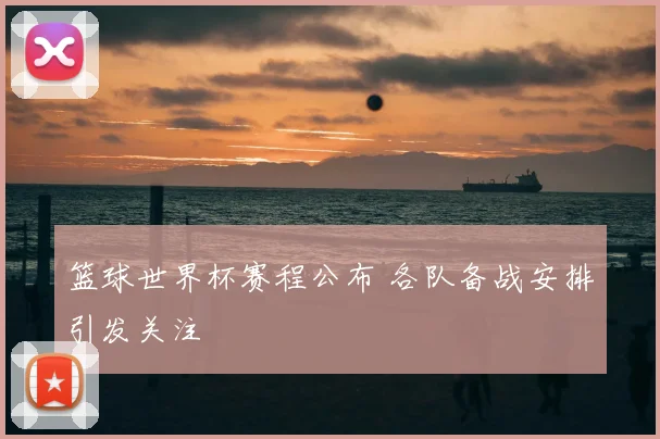 篮球世界杯赛程公布 各队备战安排引发关注