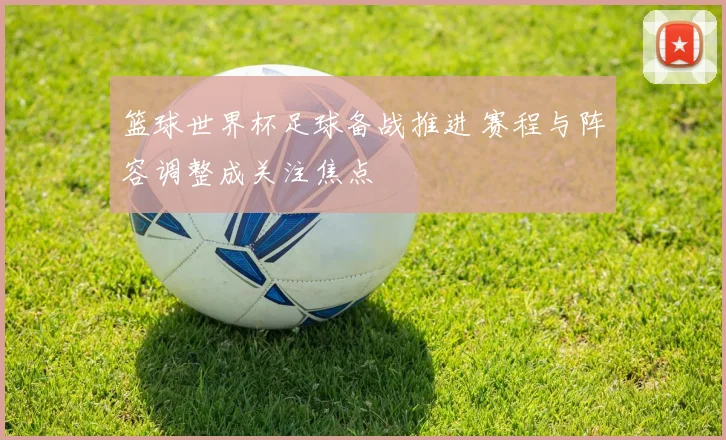 篮球世界杯足球备战推进 赛程与阵容调整成关注焦点