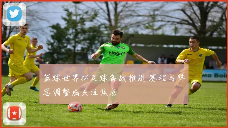 篮球世界杯足球备战推进 赛程与阵容调整成关注焦点