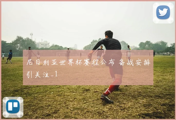 尼日利亚世界杯赛程公布 备战安排引关注_1